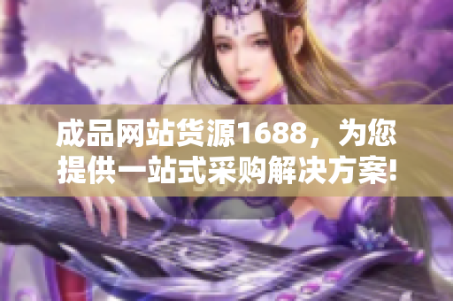 成品网站货源1688，为您提供一站式采购解决方案!