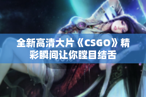 全新高清大片《CSGO》精彩瞬间让你瞠目结舌