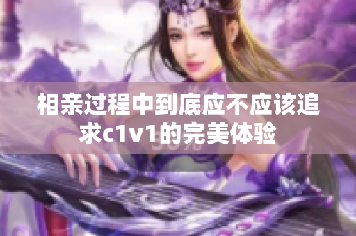 相亲过程中到底应不应该追求c1v1的完美体验