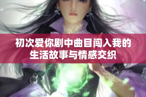 初次爱你剧中曲目闯入我的生活故事与情感交织