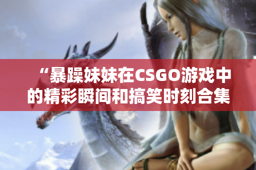 “暴躁妹妹在CSGO游戏中的精彩瞬间和搞笑时刻合集”