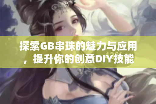 探索GB串珠的魅力与应用，提升你的创意DIY技能