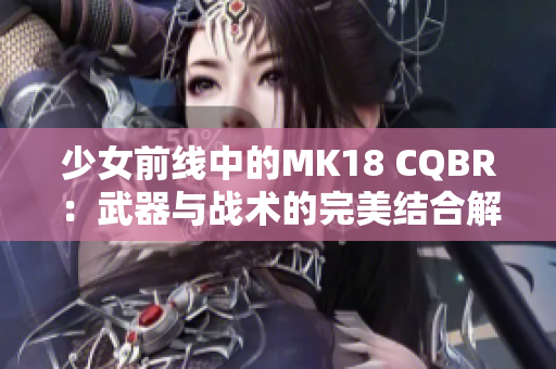 少女前线中的MK18 CQBR：武器与战术的完美结合解析