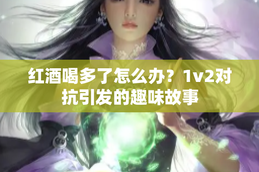 红酒喝多了怎么办？1v2对抗引发的趣味故事