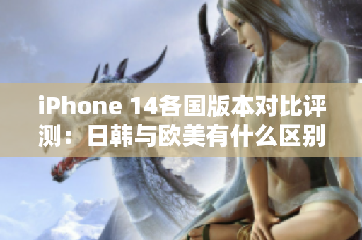 iPhone 14各国版本对比评测：日韩与欧美有什么区别