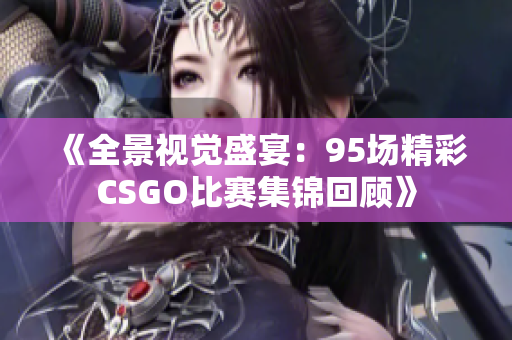 《全景视觉盛宴：95场精彩CSGO比赛集锦回顾》