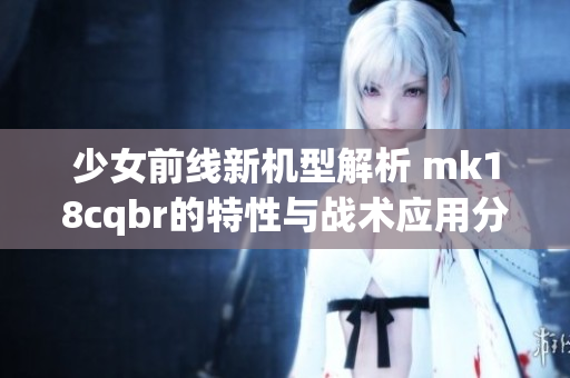 少女前线新机型解析 mk18cqbr的特性与战术应用分享