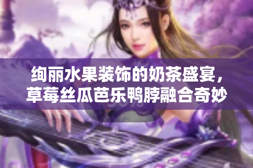 绚丽水果装饰的奶茶盛宴，草莓丝瓜芭乐鸭脖融合奇妙风味