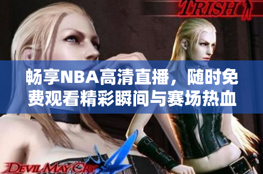 畅享NBA高清直播，随时免费观看精彩瞬间与赛场热血！