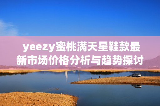  yeezy蜜桃满天星鞋款最新市场价格分析与趋势探讨