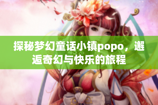 探秘梦幻童话小镇popo，邂逅奇幻与快乐的旅程