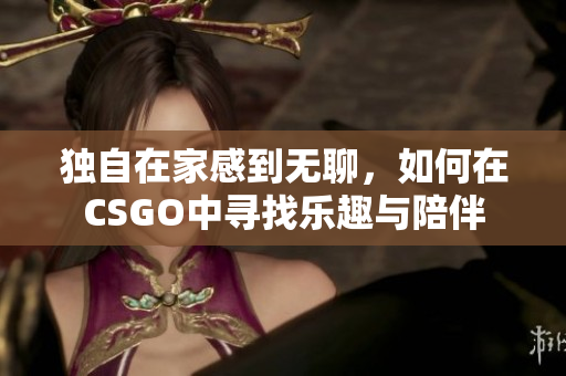 独自在家感到无聊，如何在CSGO中寻找乐趣与陪伴