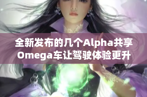 全新发布的几个Alpha共享Omega车让驾驶体验更升级