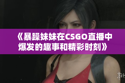 《暴躁妹妹在CSGO直播中爆发的趣事和精彩时刻》