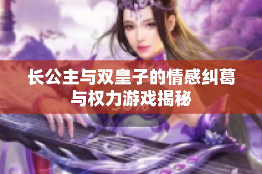 长公主与双皇子的情感纠葛与权力游戏揭秘