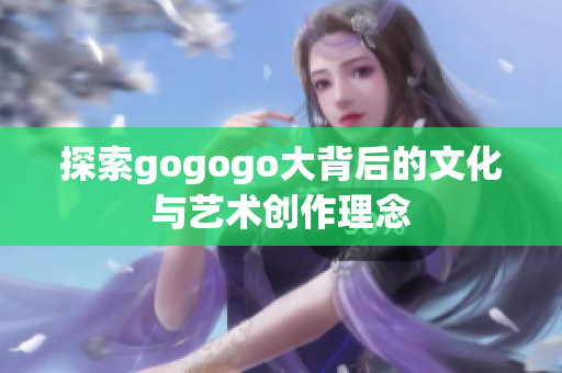 探索gogogo大背后的文化与艺术创作理念