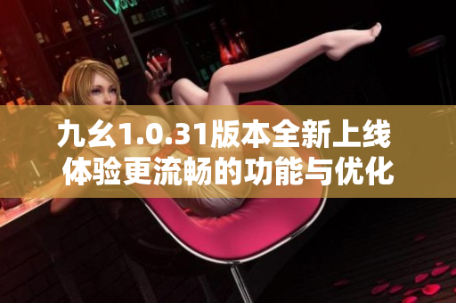 九幺1.0.31版本全新上线 体验更流畅的功能与优化