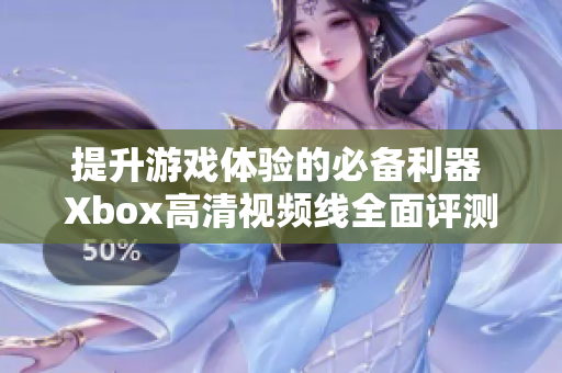 提升游戏体验的必备利器 Xbox高清视频线全面评测与推荐