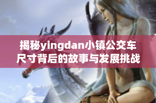 揭秘yingdan小镇公交车尺寸背后的故事与发展挑战