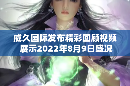 威久国际发布精彩回顾视频 展示2022年8月9日盛况