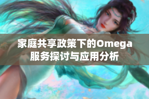 家庭共享政策下的Omega服务探讨与应用分析