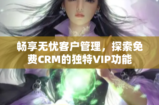 畅享无忧客户管理，探索免费CRM的独特VIP功能