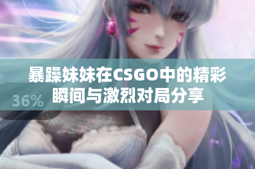 暴躁妹妹在CSGO中的精彩瞬间与激烈对局分享