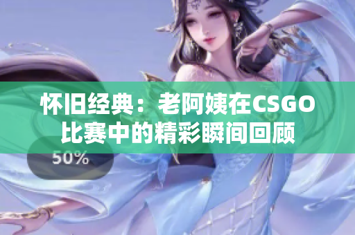 怀旧经典：老阿姨在CSGO比赛中的精彩瞬间回顾