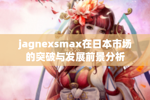 jagnexsmax在日本市场的突破与发展前景分析