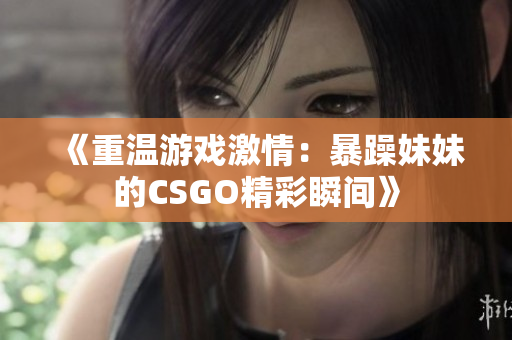 《重温游戏激情：暴躁妹妹的CSGO精彩瞬间》