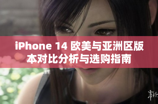 iPhone 14 欧美与亚洲区版本对比分析与选购指南