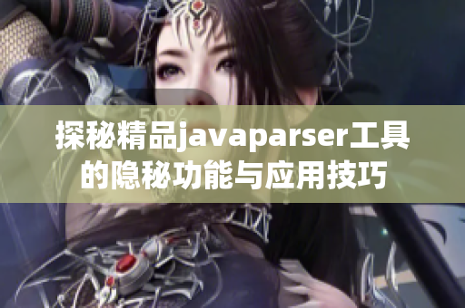 探秘精品javaparser工具的隐秘功能与应用技巧