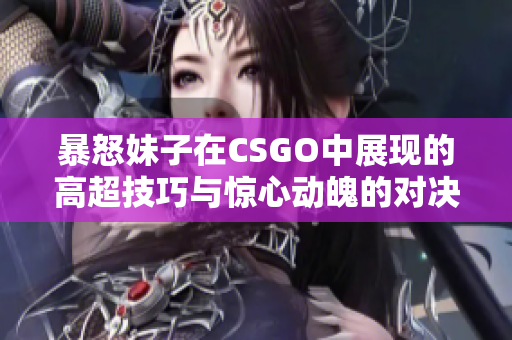 暴怒妹子在CSGO中展现的高超技巧与惊心动魄的对决