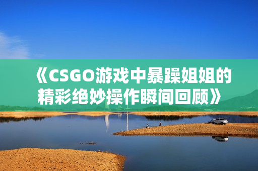 《CSGO游戏中暴躁姐姐的精彩绝妙操作瞬间回顾》