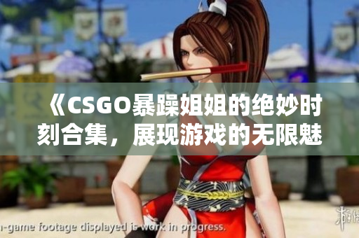 《CSGO暴躁姐姐的绝妙时刻合集，展现游戏的无限魅力》