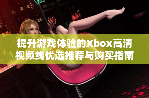 提升游戏体验的Xbox高清视频线优选推荐与购买指南