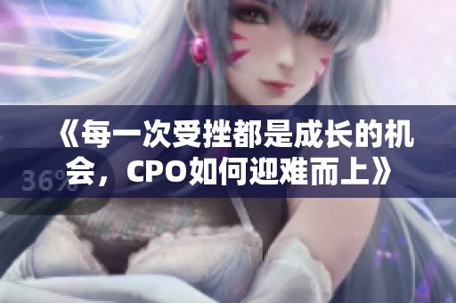 《每一次受挫都是成长的机会，CPO如何迎难而上》