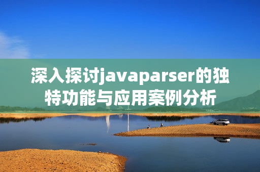 深入探讨javaparser的独特功能与应用案例分析