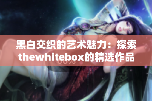 黑白交织的艺术魅力：探索thewhitebox的精选作品