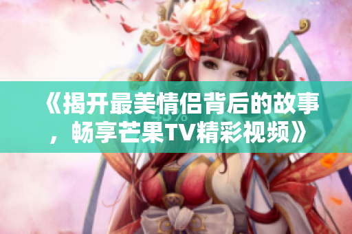 《揭开最美情侣背后的故事，畅享芒果TV精彩视频》