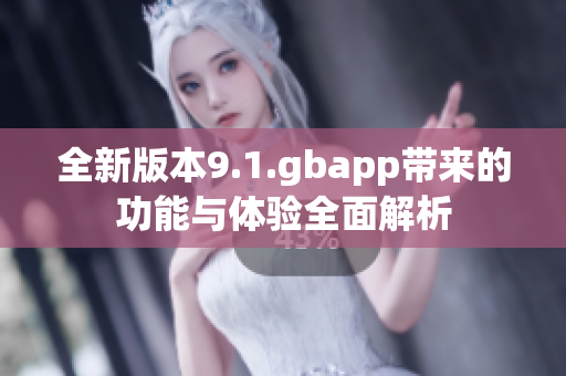 全新版本9.1.gbapp带来的功能与体验全面解析