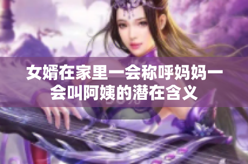 女婿在家里一会称呼妈妈一会叫阿姨的潜在含义