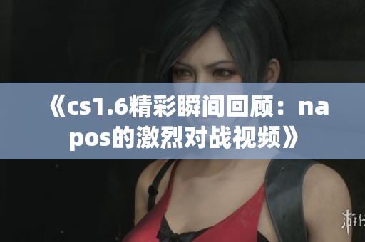 《cs1.6精彩瞬间回顾：napos的激烈对战视频》