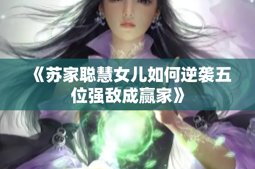 《苏家聪慧女儿如何逆袭五位强敌成赢家》