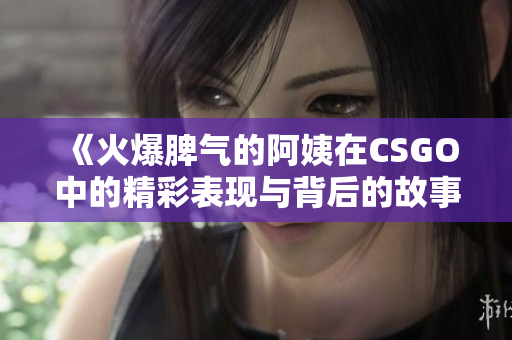 《火爆脾气的阿姨在CSGO中的精彩表现与背后的故事》