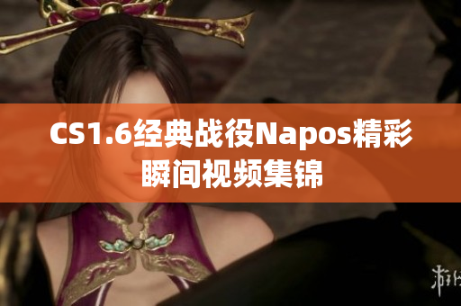 CS1.6经典战役Napos精彩瞬间视频集锦