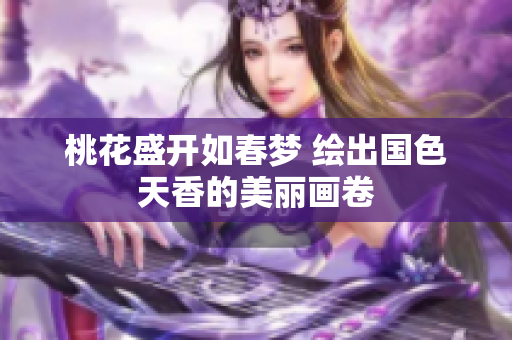 桃花盛开如春梦 绘出国色天香的美丽画卷