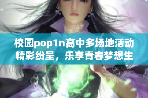 校园pop1n高中多场地活动精彩纷呈，乐享青春梦想生活