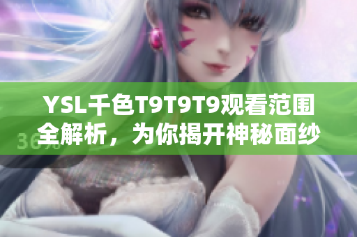 YSL千色T9T9T9观看范围全解析，为你揭开神秘面纱