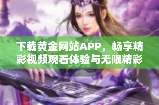 下载黄金网站APP，畅享精彩视频观看体验与无限精彩内容